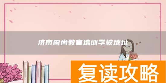 济南国尚教育培训学校地址