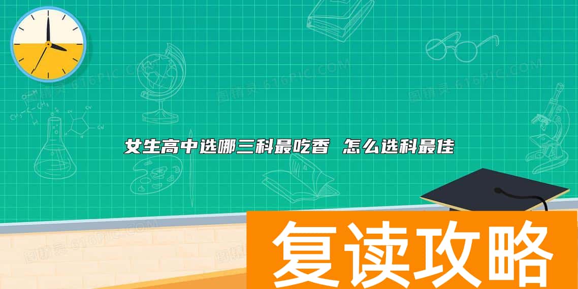 女生高中选哪三科最吃香 怎么选科最佳