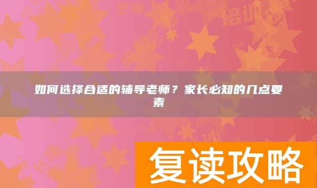 如何选择合适的辅导老师？家长必知的几点要素