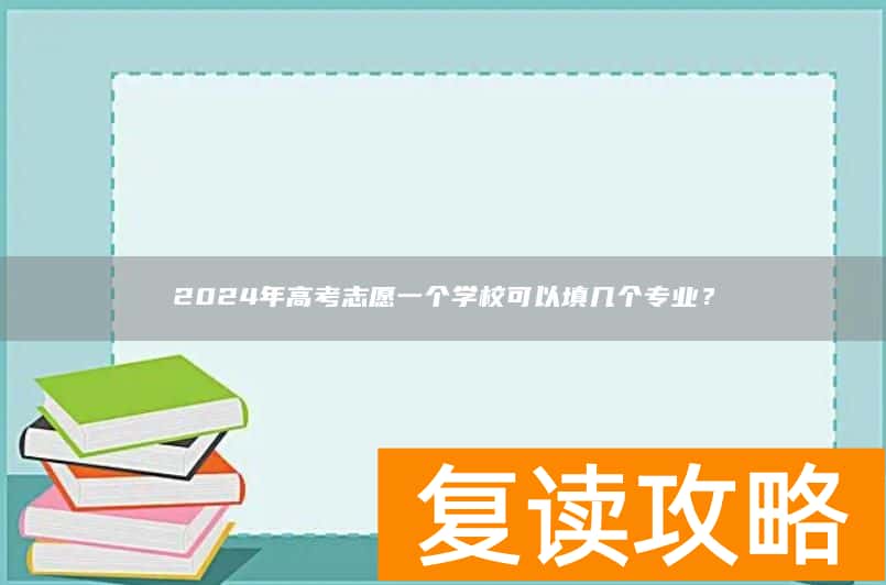 2024年高考志愿一个学校可以填几个专业？