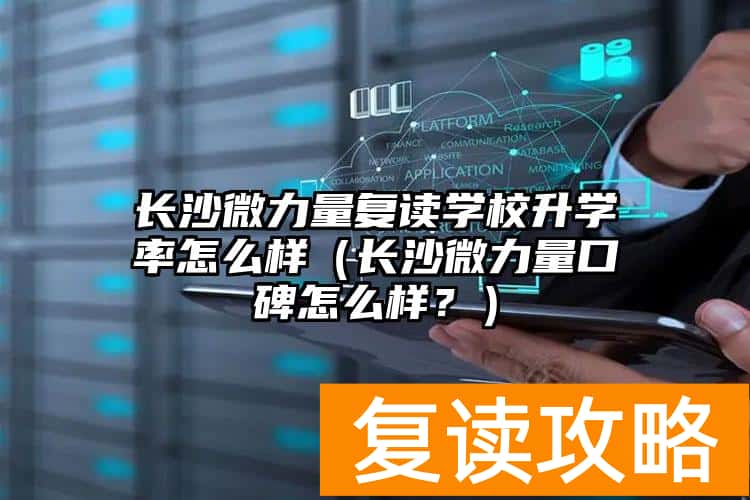 长沙微力量复读学校升学率怎么样（长沙微力量口碑怎么样？）