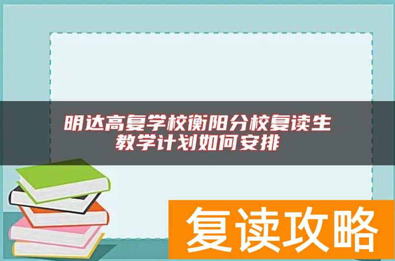 明达高复学校衡阳分校复读生教学计划如何安排