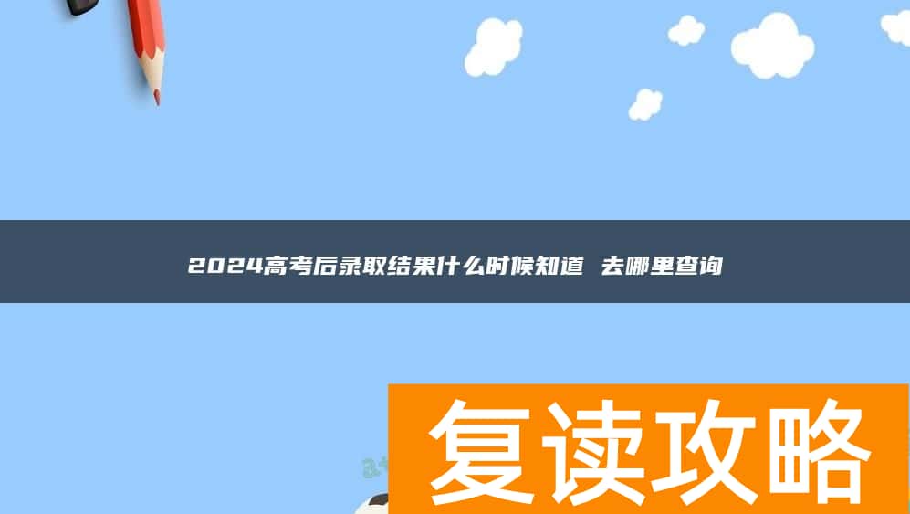 2024高考后录取结果什么时候知道 去哪里查询