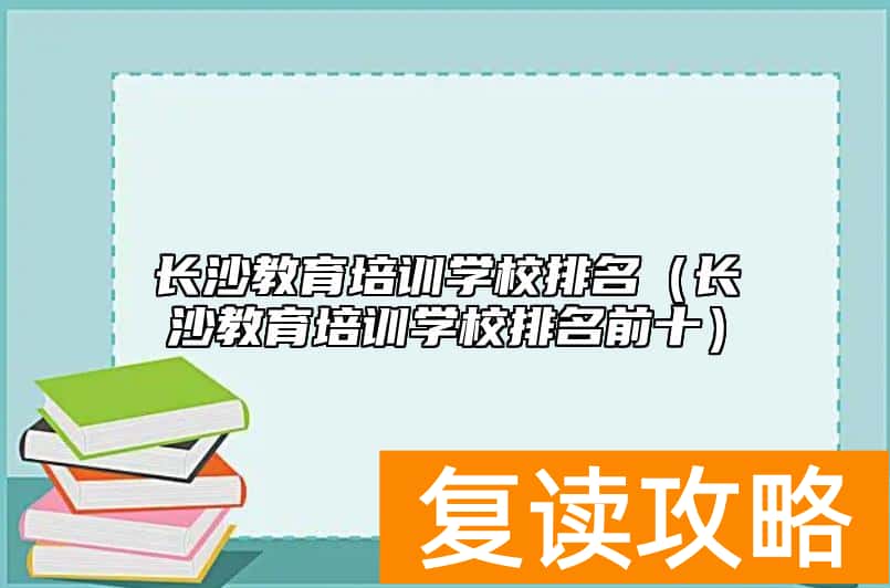 长沙教育培训学校排名（长沙教育培训学校排名前十）