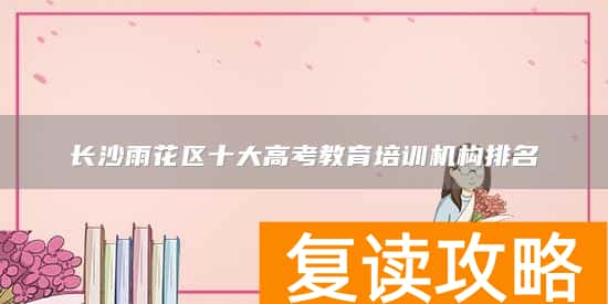 长沙雨花区十大高考教育培训机构排名