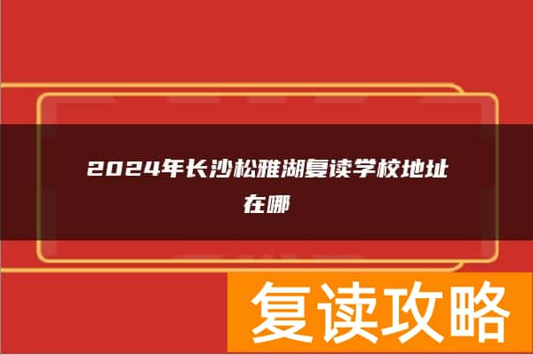 2024年长沙松雅湖复读学校地址在哪