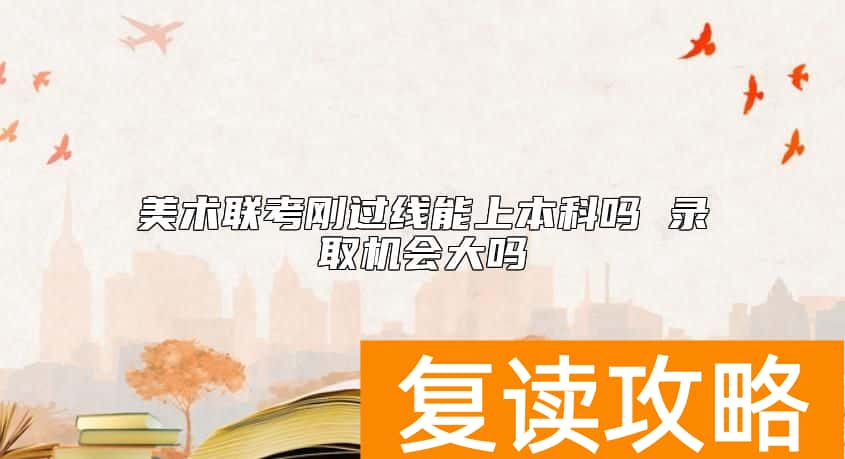 美术联考刚过线能上本科吗 录取机会大吗
