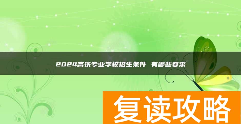 2024高铁专业学校招生条件 有哪些要求