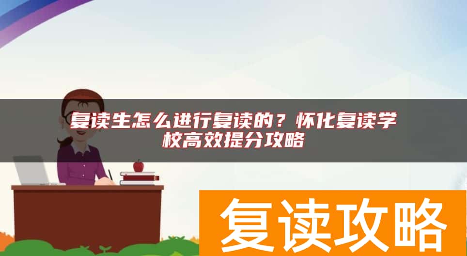 复读生怎么进行复读的？怀化复读学校高效提分攻略