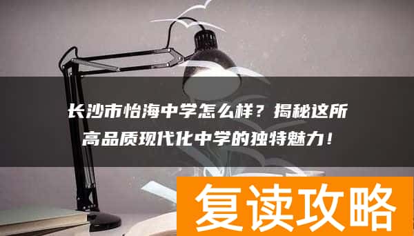 长沙市怡海中学怎么样？揭秘这所高品质现代化中学的独特魅力！