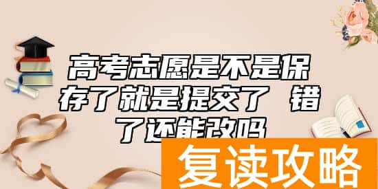 高考志愿是不是保存了就是提交了 错了还能改吗