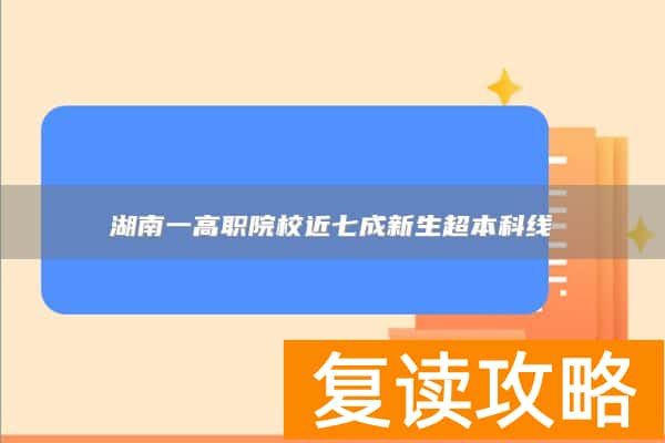 湖南一高职院校近七成新生超本科线