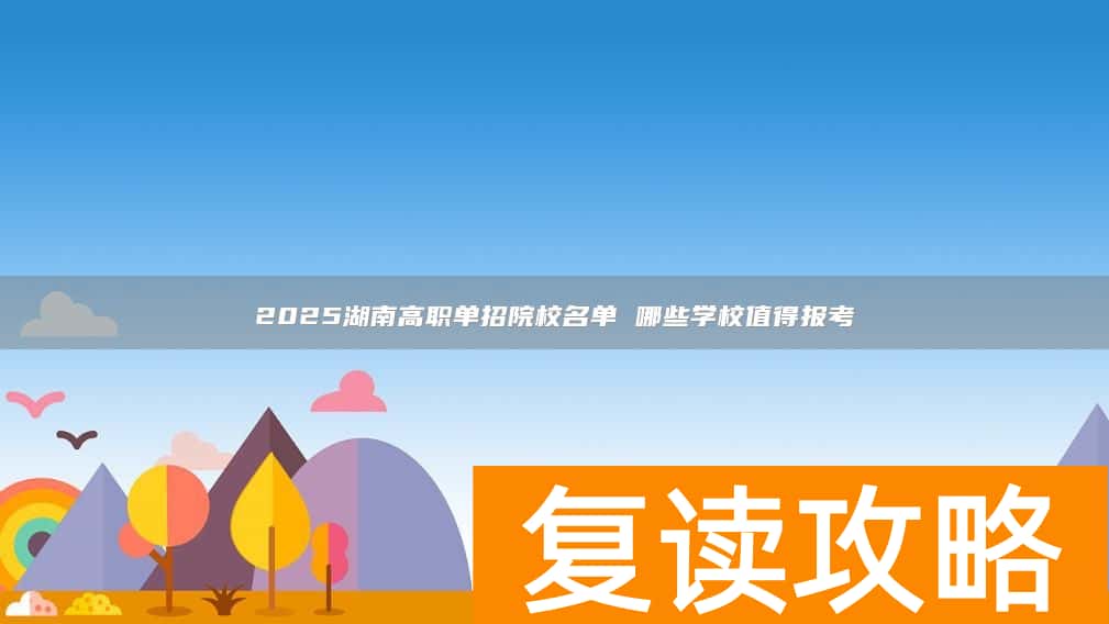 2025湖南高职单招院校名单 哪些学校值得报考
