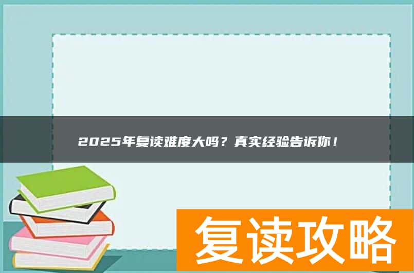 2025年复读难度大吗？真实经验告诉你！