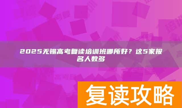 2025无锡高考复读培训班哪所好？这5家报名人数多