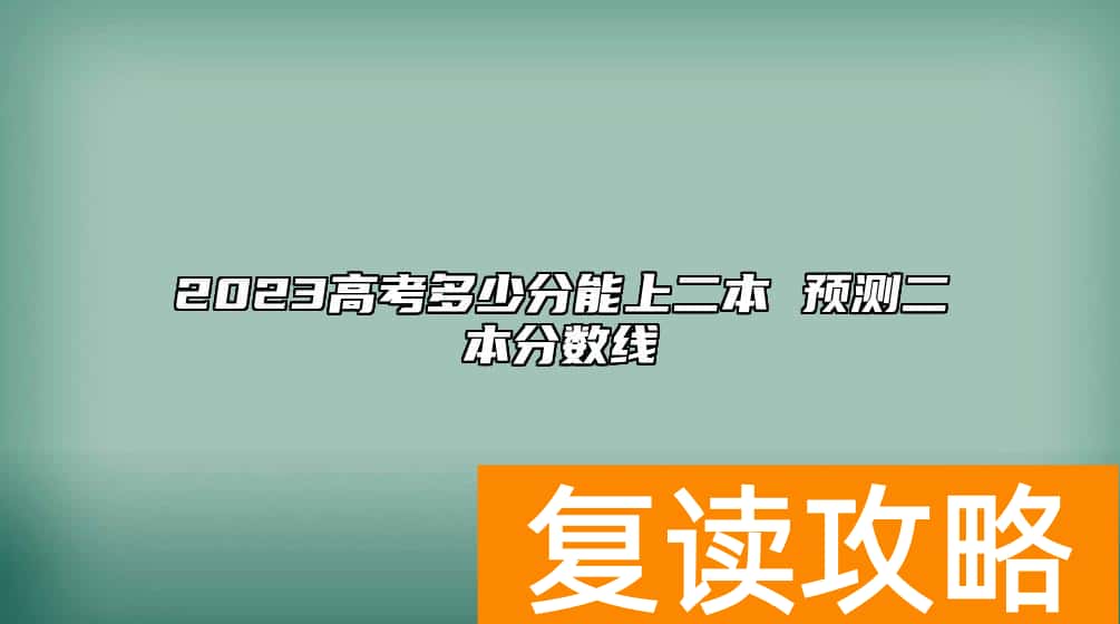 2023高考多少分能上二本 预测二本分数线