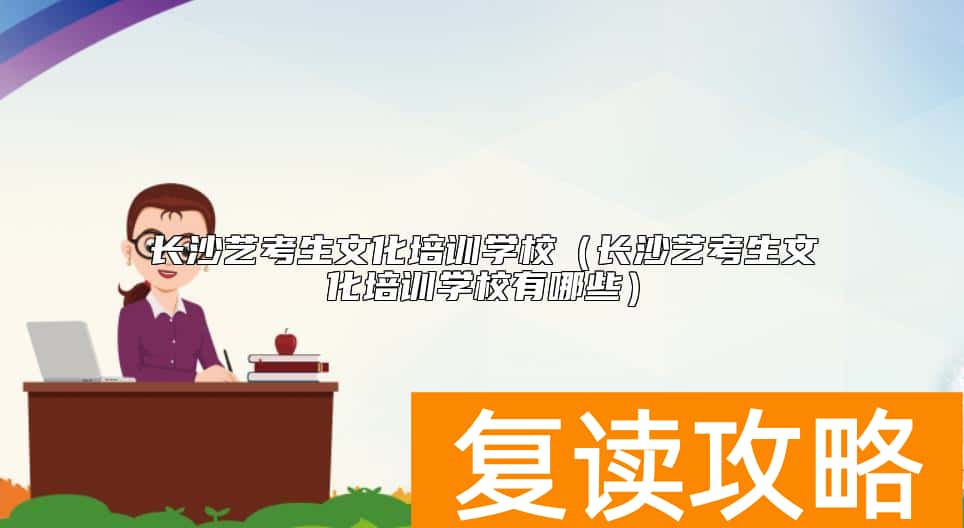 长沙艺考生文化培训学校（长沙艺考生文化培训学校有哪些）