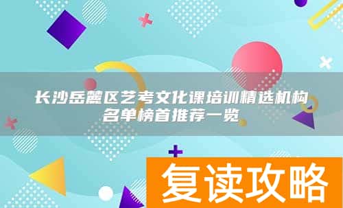 长沙岳麓区艺考文化课培训精选机构名单榜首推荐一览