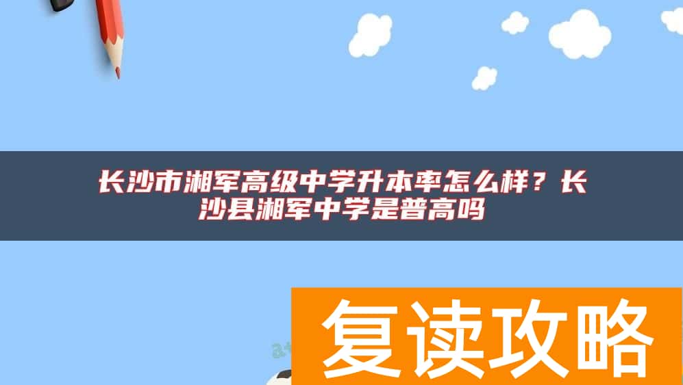 长沙市湘军高级中学升本率怎么样？长沙县湘军中学是普高吗