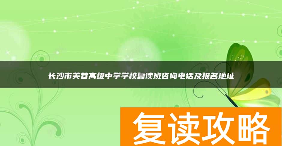 长沙市芙蓉高级中学学校复读班咨询电话及报名地址