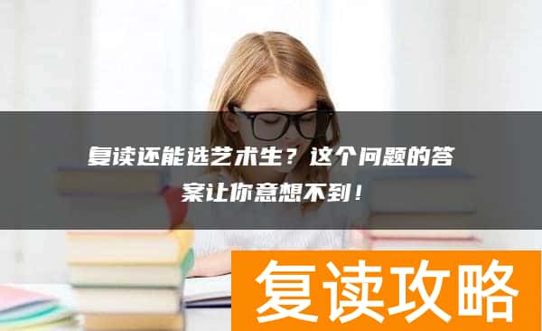 复读还能选艺术生？这个问题的答案让你意想不到！