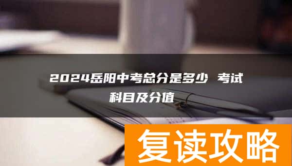 2024岳阳中考总分是多少 考试科目及分值