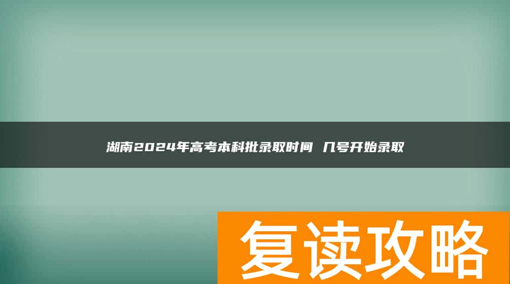 湖南2024年高考本科批录取时间 几号开始录取