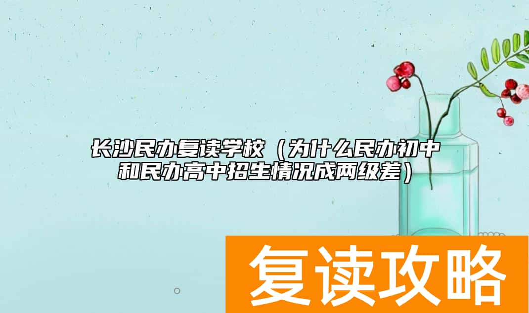 长沙民办复读学校（为什么民办初中和民办高中招生情况成两级差）