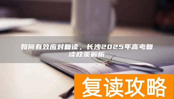 如何有效应对复读，长沙2025年高考复读政策解析