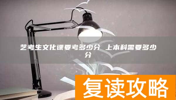 艺考生文化课要考多少分 上本科需要多少分