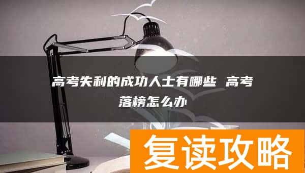高考失利的成功人士有哪些 高考落榜怎么办