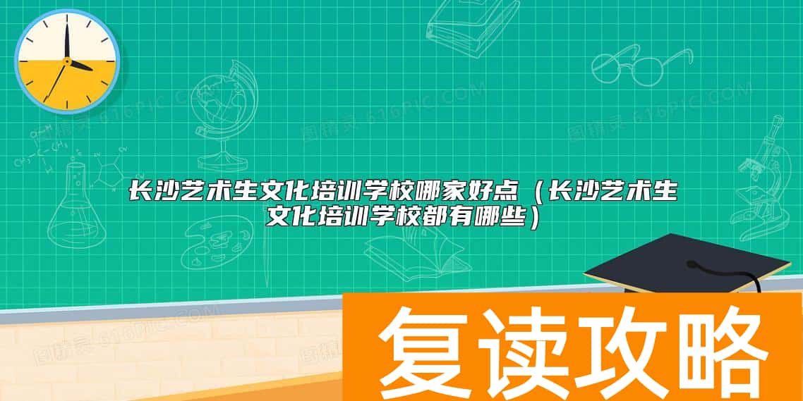 长沙艺术生文化培训学校哪家好点（长沙艺术生文化培训学校都有哪些）