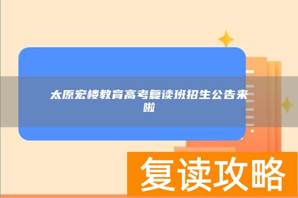 太原宏楼教育高考复读班招生公告来啦