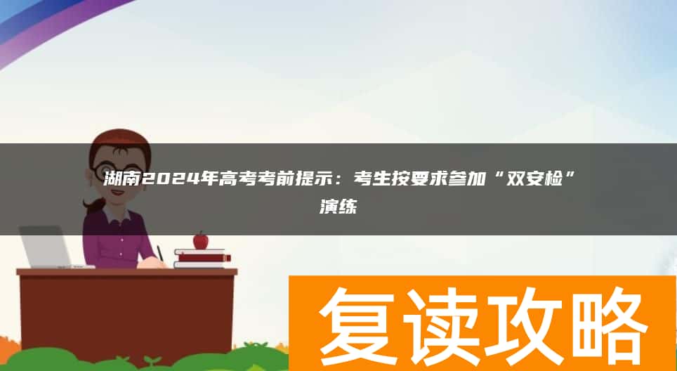 湖南2024年高考考前提示：考生按要求参加“双安检”演练