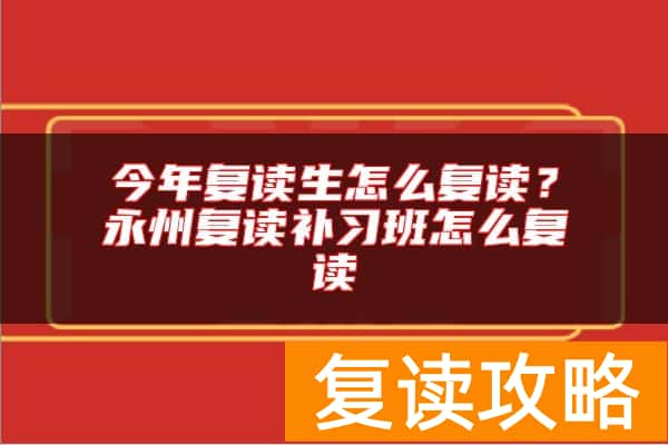 今年复读生怎么复读？永州复读补习班怎么复读