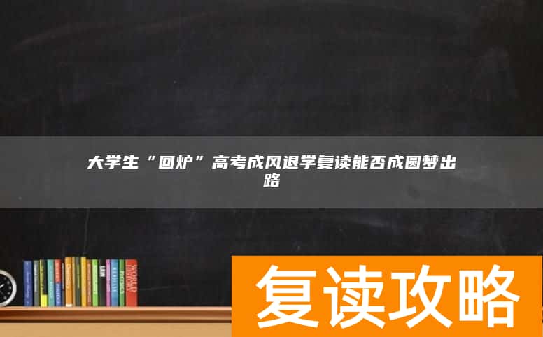 大学生“回炉”高考成风退学复读能否成圆梦出路