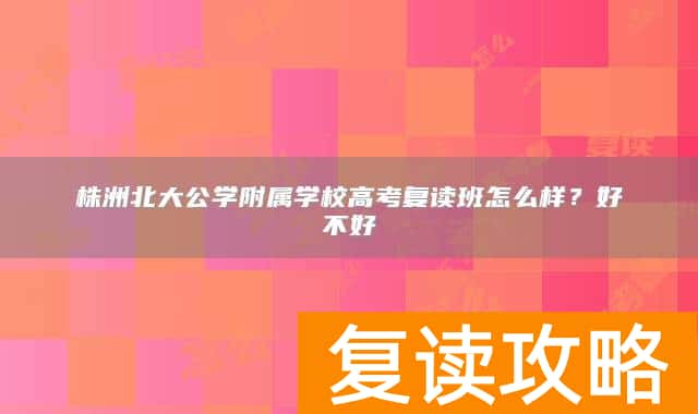 株洲北大公学附属学校高考复读班怎么样？好不好
