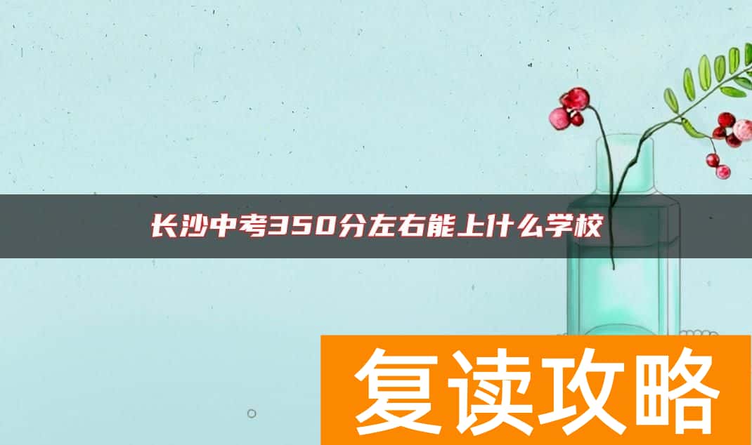 长沙中考350分左右能上什么学校