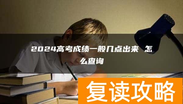 2024高考成绩一般几点出来 怎么查询