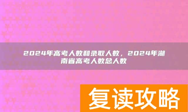 2024年高考人数和录取人数，2024年湖南省高考人数总人数