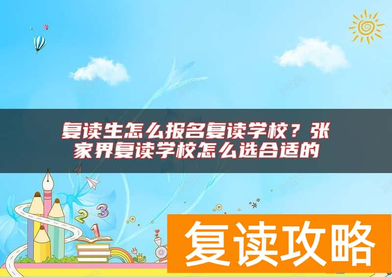 复读生怎么报名复读学校？张家界复读学校怎么选合适的