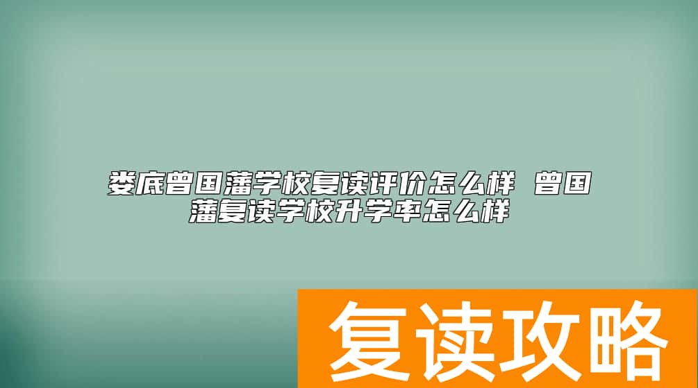 娄底曾国藩学校复读评价怎么样 曾国藩复读学校升学率怎么样
