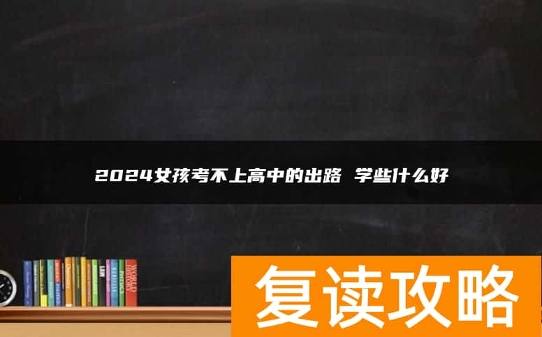 2024女孩考不上高中的出路 学些什么好