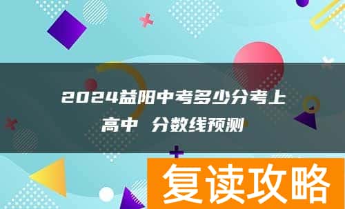 2024益阳中考多少分考上高中 分数线预测