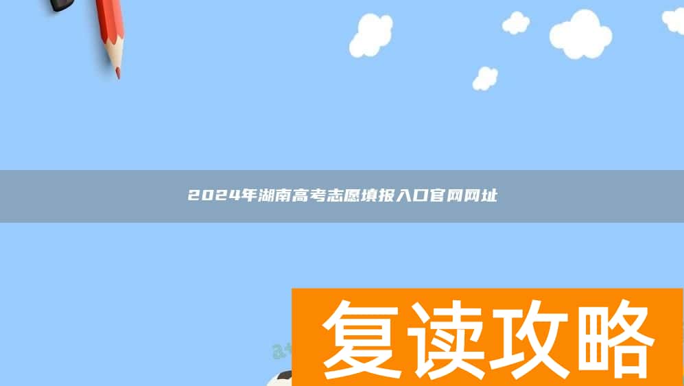 2024年湖南高考志愿填报入口官网网址