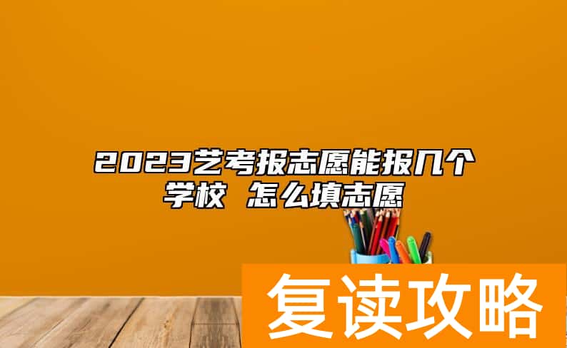 2023艺考报志愿能报几个学校 怎么填志愿
