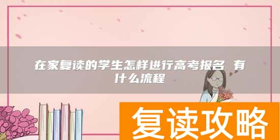 在家复读的学生怎样进行高考报名 有什么流程