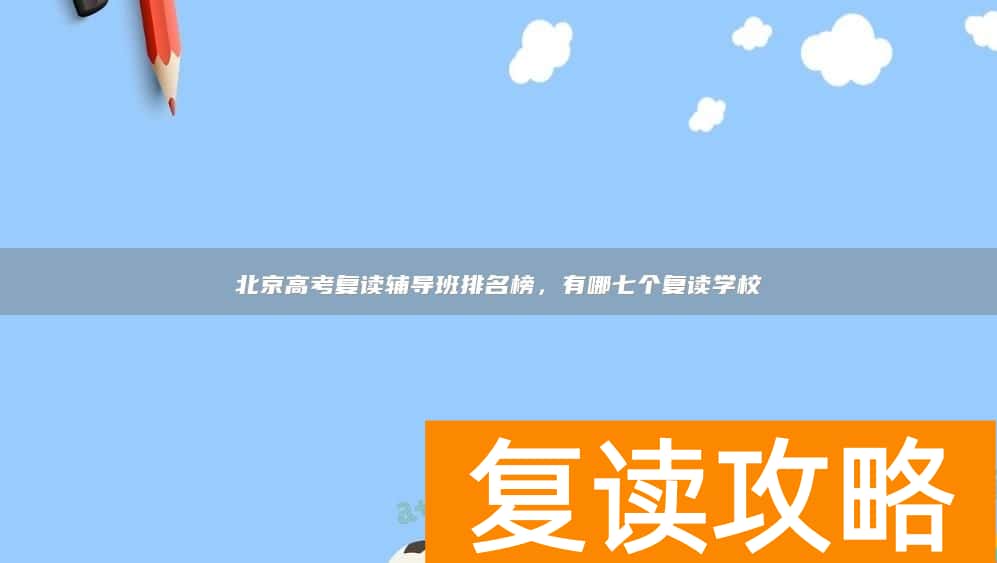 北京高考复读辅导班排名榜，有哪七个复读学校