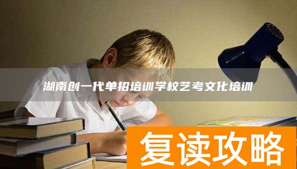 湖南创一代单招培训学校艺考文化培训
