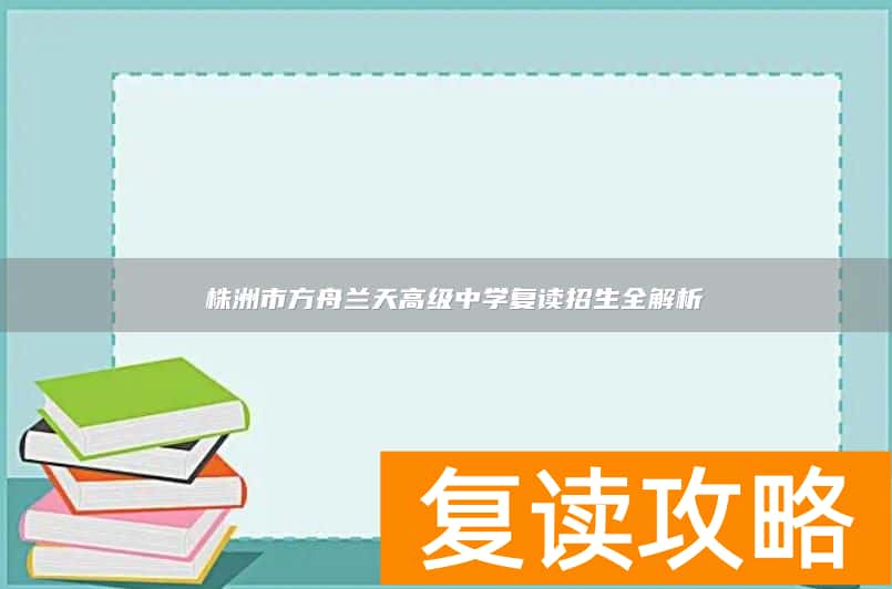  株洲市方舟兰天高级中学复读招生全解析